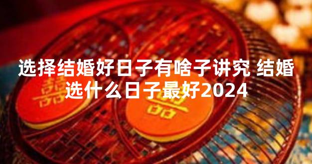 选择结婚好日子有啥子讲究 结婚选什么日子最好2024